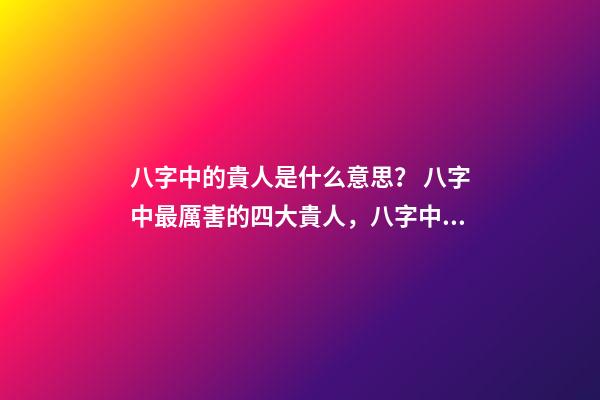 八字中的貴人是什么意思？ 八字中最厲害的四大貴人，八字中有四個貴人好不好-第1張-觀點-玄機派